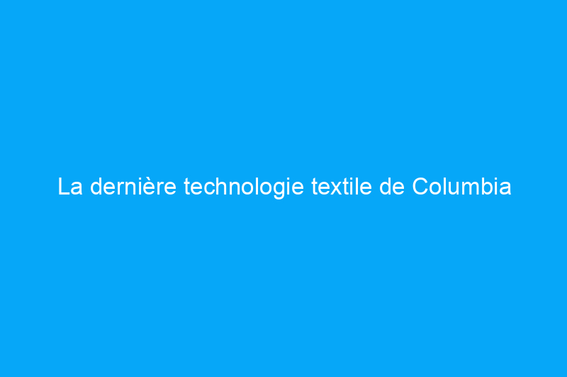 La dernière technologie textile de Columbia Sportswear ajoute encore plus de chaleur à vos couches de base d'hiver