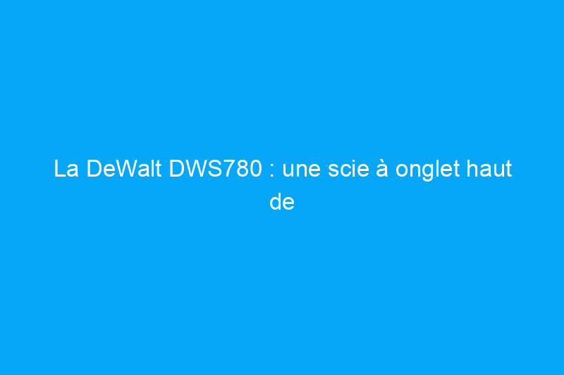 La DeWalt DWS780 : une scie à onglet haut de gamme testée pour les professionnels et les bricoleurs sérieux 