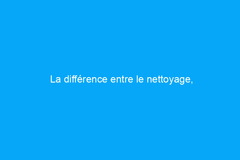 La différence entre le nettoyage, l'assainissement et la désinfection, expliquée