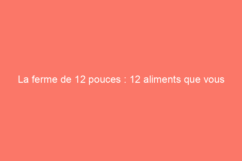 La ferme de 12 pouces : 12 aliments que vous pouvez facilement cultiver dans des conteneurs