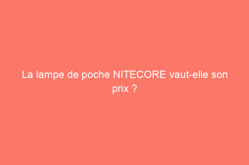 La lampe de poche NITECORE vaut-elle son prix ? Découvrez ce que j'ai découvert en la mettant à l'épreuve