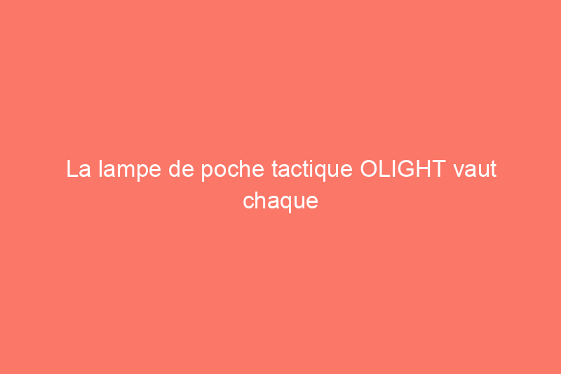 La lampe de poche tactique OLIGHT vaut chaque centime – Découvrez pourquoi