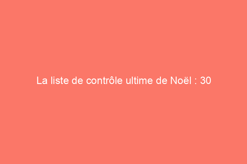 La liste de contrôle ultime de Noël : 30 tâches pour préparer votre maison pour les fêtes