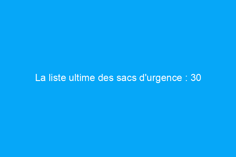 La liste ultime des sacs d'urgence : 30 articles indispensables en cas de catastrophe