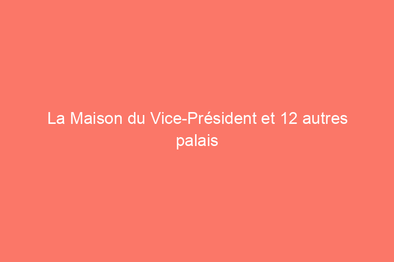 La Maison du Vice-Président et 12 autres palais politiques négligés