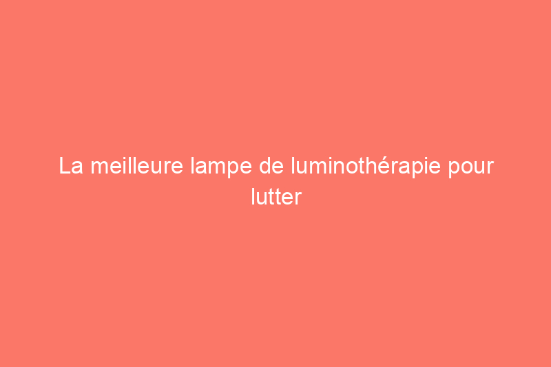 La meilleure lampe de luminothérapie pour lutter contre le TAS, testée par nos rédacteurs