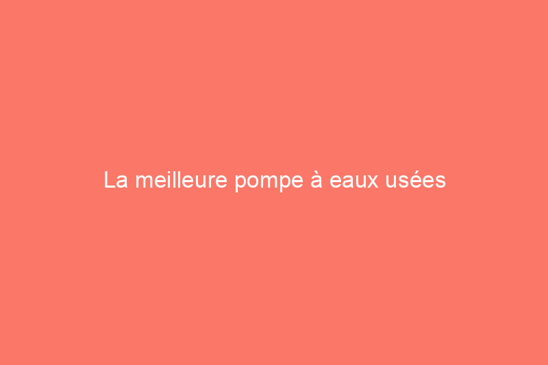 La meilleure pompe à eaux usées