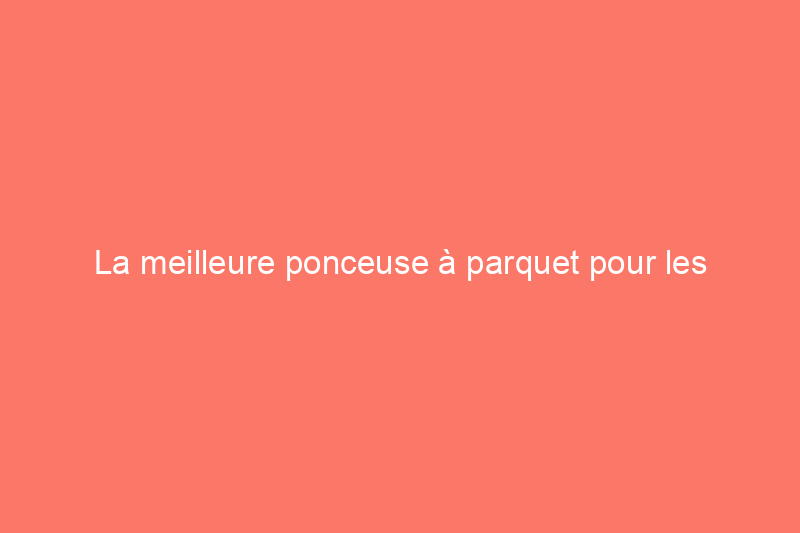 La meilleure ponceuse à parquet pour les bricoleurs débutants