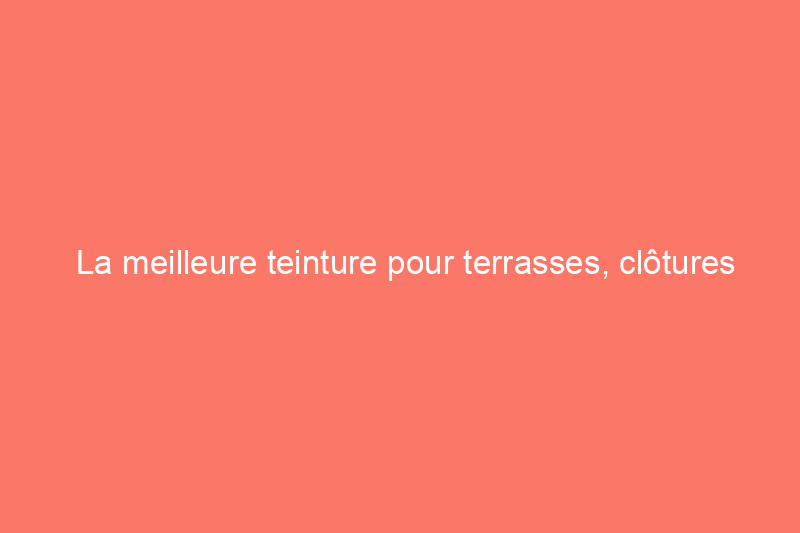 La meilleure teinture pour terrasses, clôtures et meubles en cèdre de 2024