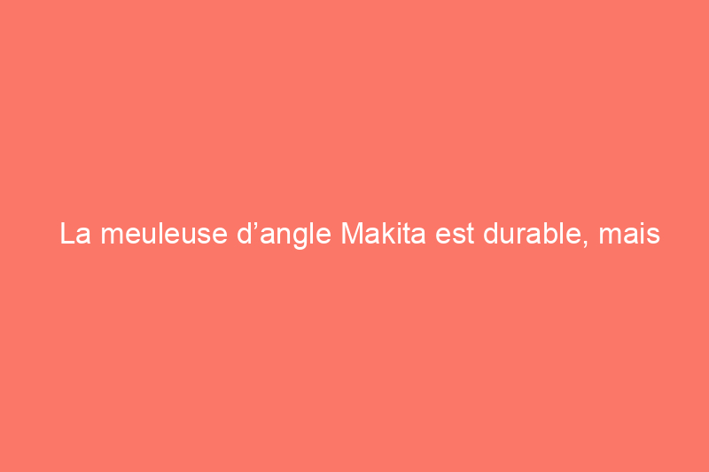 La meuleuse d’angle Makita est durable, mais est-elle performante ?