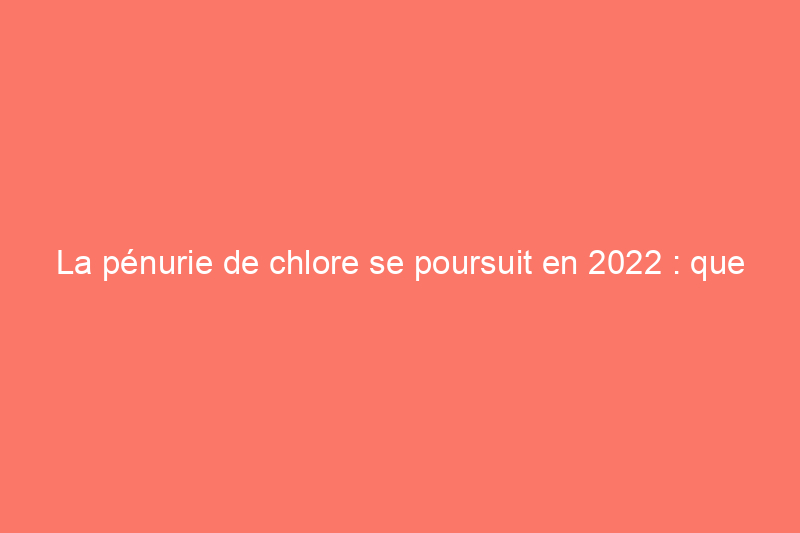 La pénurie de chlore se poursuit en 2022 : que faire ensuite ?