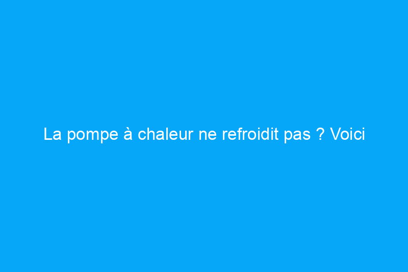 La pompe à chaleur ne refroidit pas ? Voici pourquoi et comment y remédier