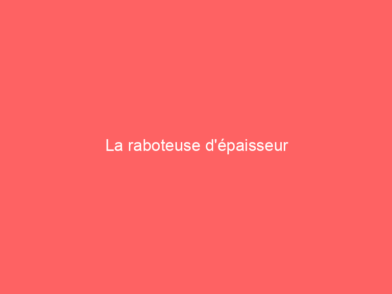 La raboteuse d'épaisseur