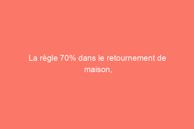 La règle 70% dans le retournement de maison, expliquée