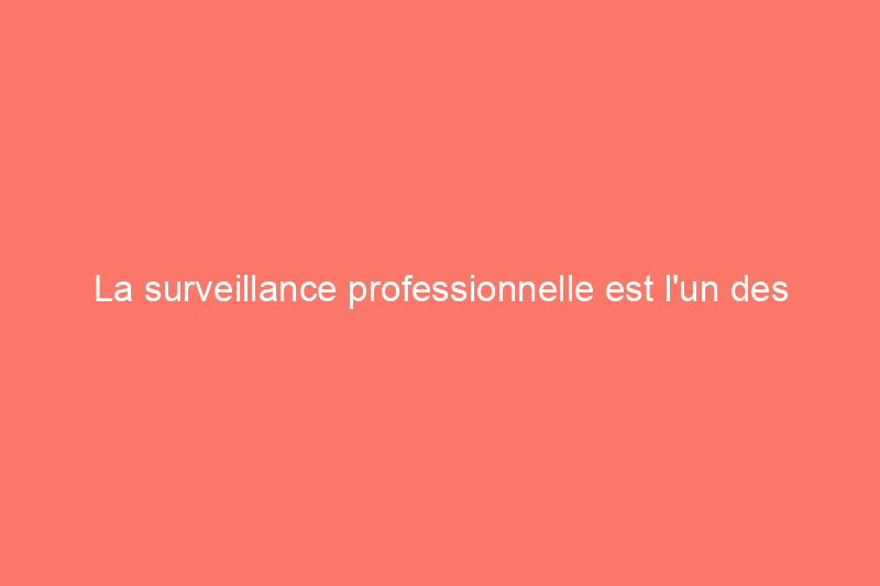 La surveillance professionnelle est l'un des ajouts les plus intelligents à votre système de sécurité domestique. Voici pourquoi