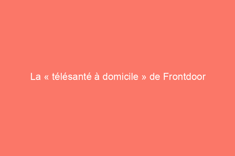 La « télésanté à domicile » de Frontdoor bouleverse le secteur des services à domicile