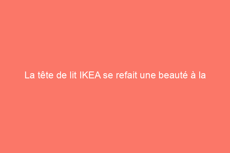 La tête de lit IKEA se refait une beauté à la maison