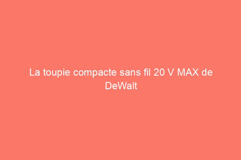 La toupie compacte sans fil 20 V MAX de DeWalt est-elle la meilleure ?