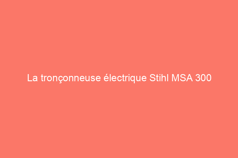 La tronçonneuse électrique Stihl MSA 300 surpasse les modèles à essence