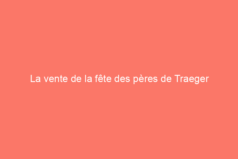 La vente de la fête des pères de Traeger propose des grils jusqu'à $150 de réduction cette semaine seulement