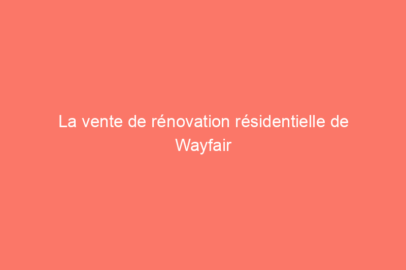 La vente de rénovation résidentielle de Wayfair comprend des luminaires, du matériel et plus encore avec jusqu'à 731 TP3T de réduction