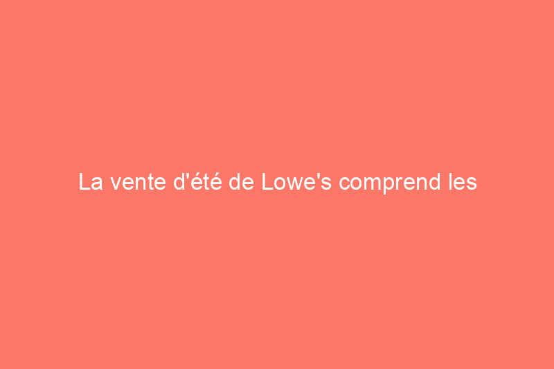 La vente d'été de Lowe's comprend les meilleures offres du magasin sur les barbecues et les meubles de jardin