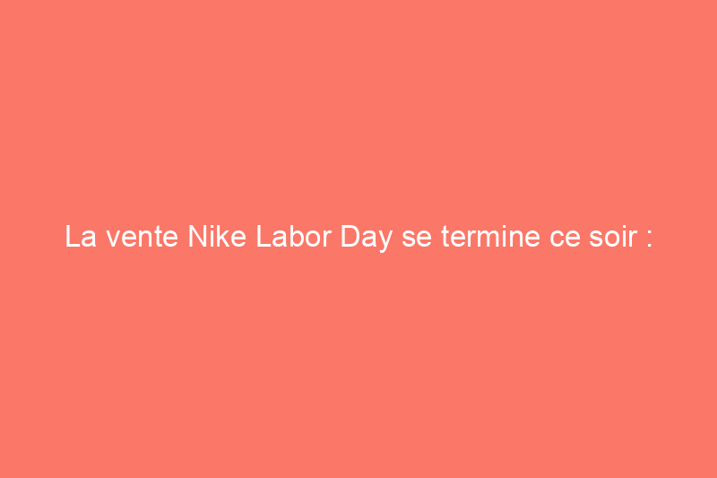 La vente Nike Labor Day se termine ce soir : économisez 39% sur les Air Force 1