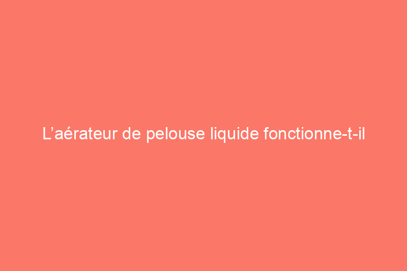 L’aérateur de pelouse liquide fonctionne-t-il réellement ?