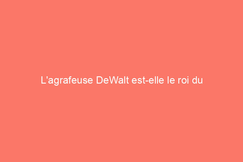 L'agrafeuse DeWalt est-elle le roi du clouage ?