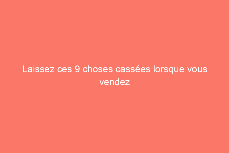 Laissez ces 9 choses cassées lorsque vous vendez une maison