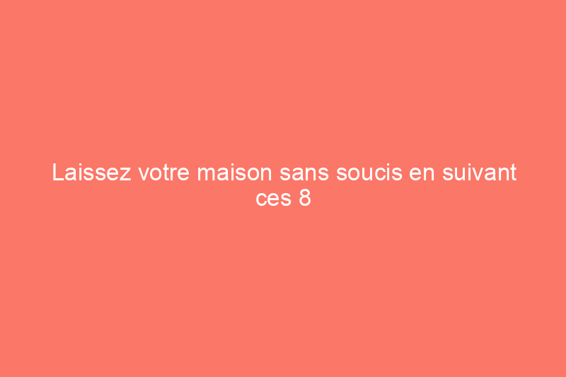 Laissez votre maison sans soucis en suivant ces 8 conseils de sécurité essentiels pour les fêtes