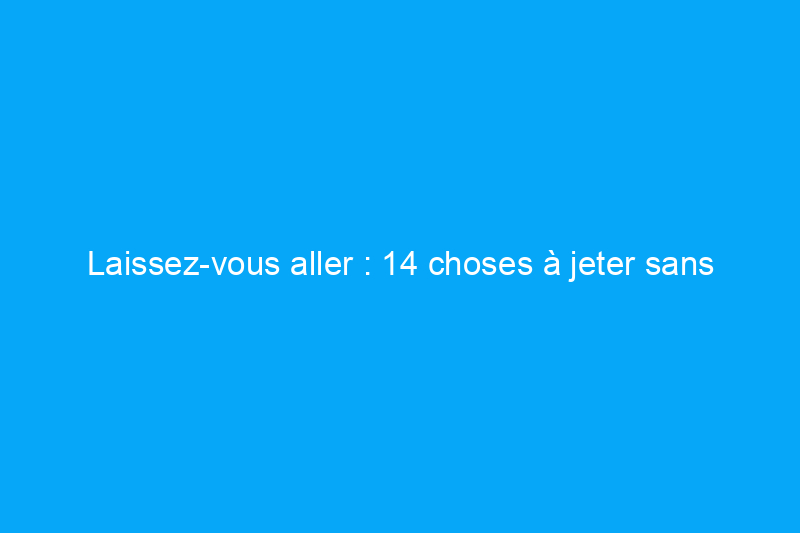 Laissez-vous aller : 14 choses à jeter sans réfléchir