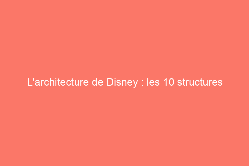 L'architecture de Disney : les 10 structures les plus magiques