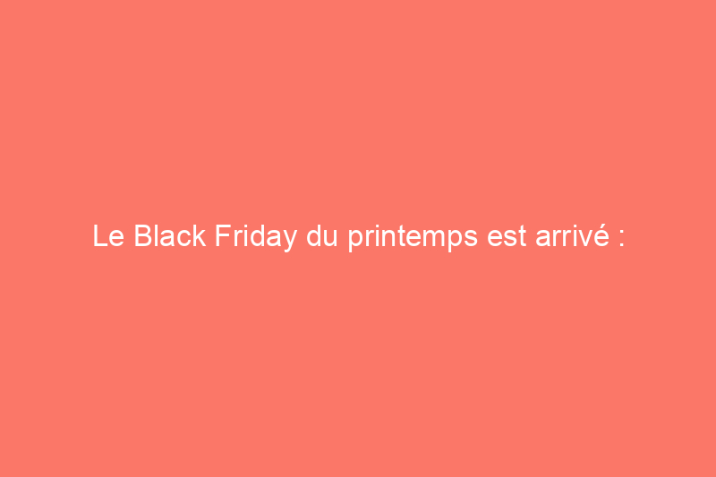 Le Black Friday du printemps est arrivé : profitez de grosses promotions chez Home Depot, Lowe's et plus encore