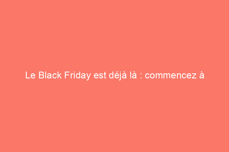 Le Black Friday est déjà là : commencez à faire vos achats avant qu'il ne soit trop tard