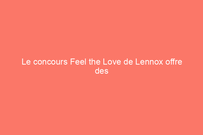 Le concours Feel the Love de Lennox offre des équipements de chauffage et de climatisation gratuits aux membres de la communauté qui le méritent