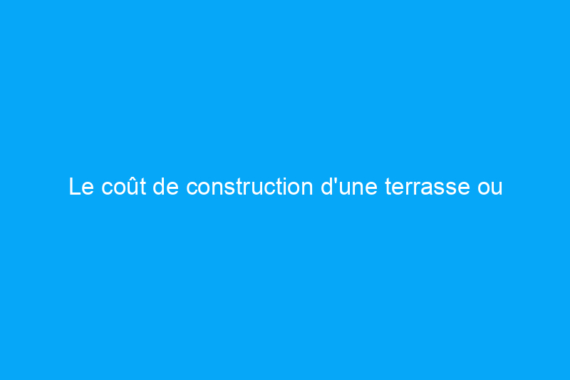 Le coût de construction d'une terrasse ou d'un patio : 8 facteurs à prendre en compte lors de la rénovation de votre jardin