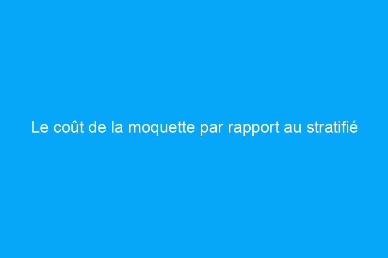 Le coût de la moquette par rapport au stratifié : 7 facteurs à prendre en compte lors du choix d'un nouveau revêtement de sol