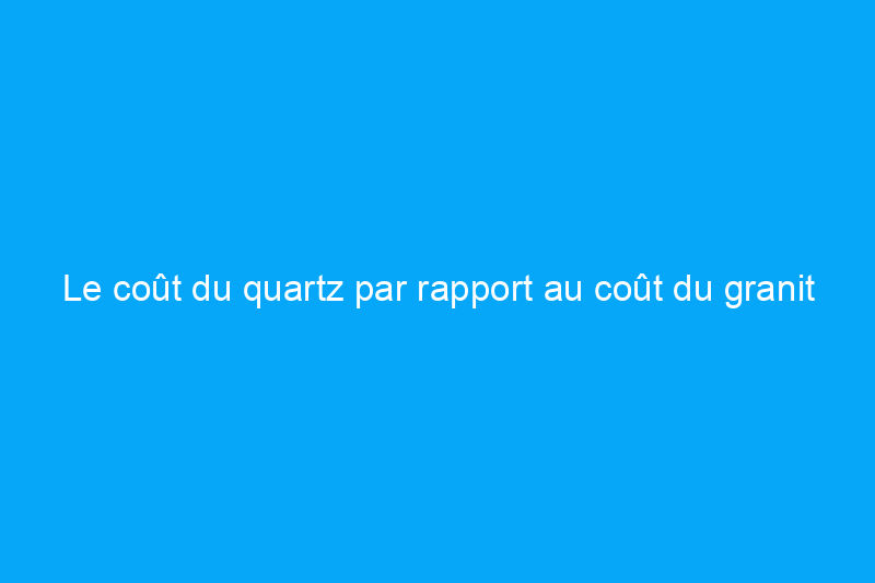 Le coût du quartz par rapport au coût du granit : 6 facteurs à prendre en compte lors de la mise à niveau de vos comptoirs