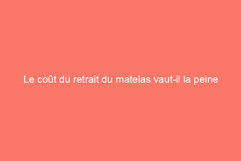 Le coût du retrait du matelas vaut-il la peine d’être payé ?