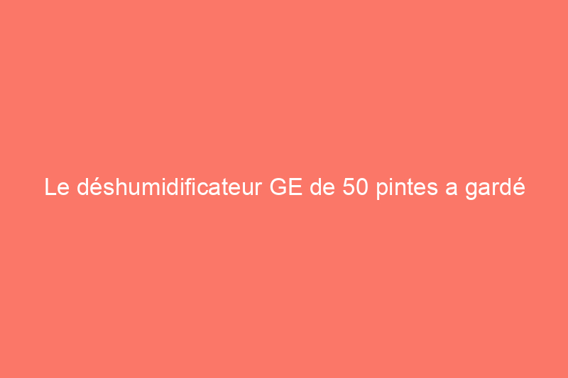 Le déshumidificateur GE de 50 pintes a gardé mon sous-sol humide et sec