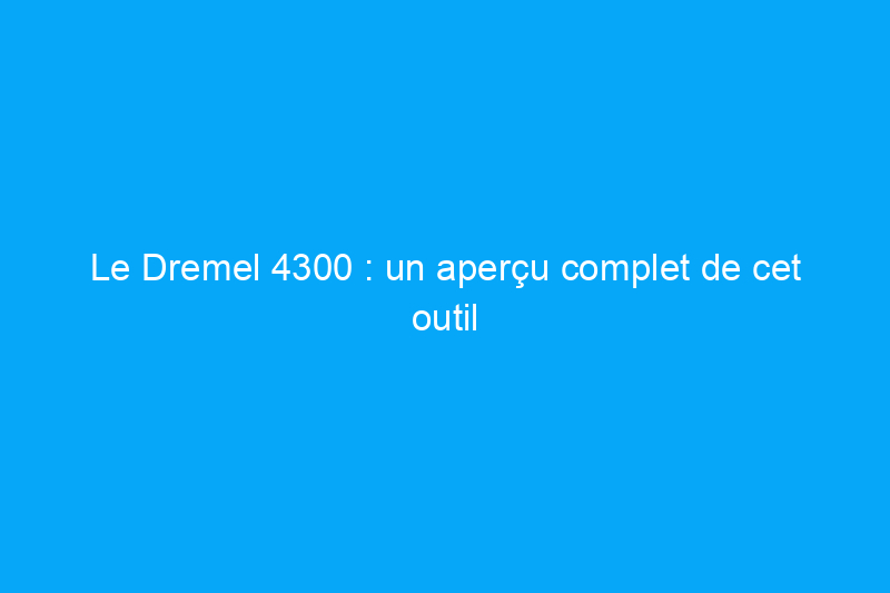 Le Dremel 4300 : un aperçu complet de cet outil rotatif hautes performances