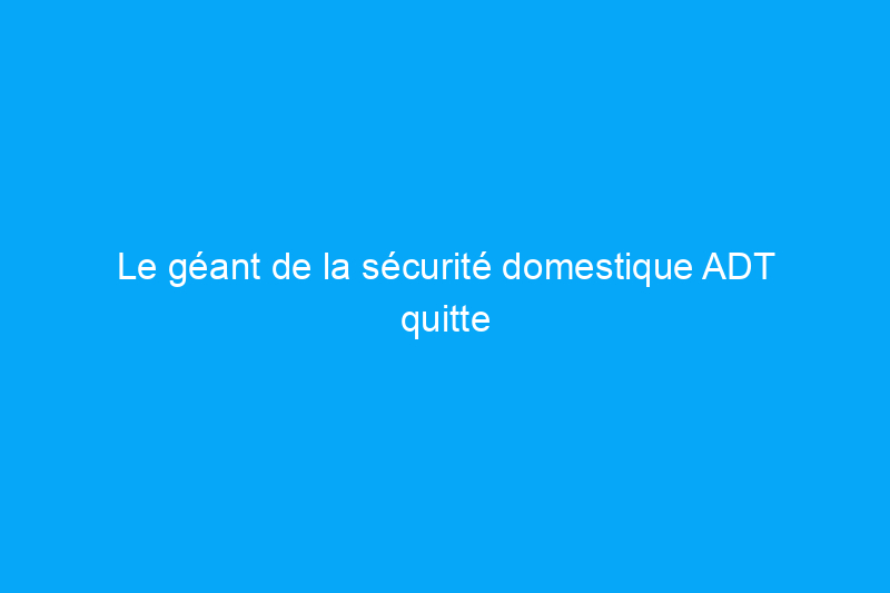 Le géant de la sécurité domestique ADT quitte l'industrie solaire