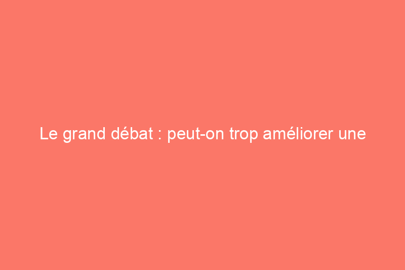 Le grand débat : peut-on trop améliorer une maison ?