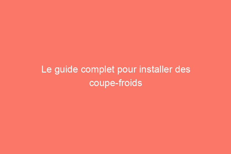 Le guide complet pour installer des coupe-froids dans la maison