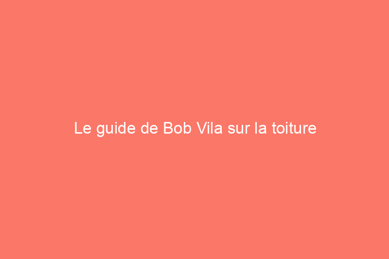 Le guide de Bob Vila sur la toiture