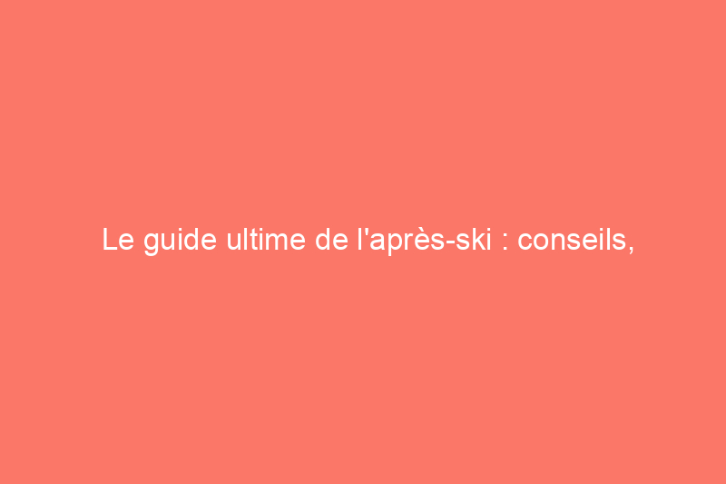 Le guide ultime de l'après-ski : conseils, excursions et équipement pour un bonheur hivernal