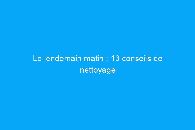 Le lendemain matin : 13 conseils de nettoyage pour une fête qui vous sauvera la vie