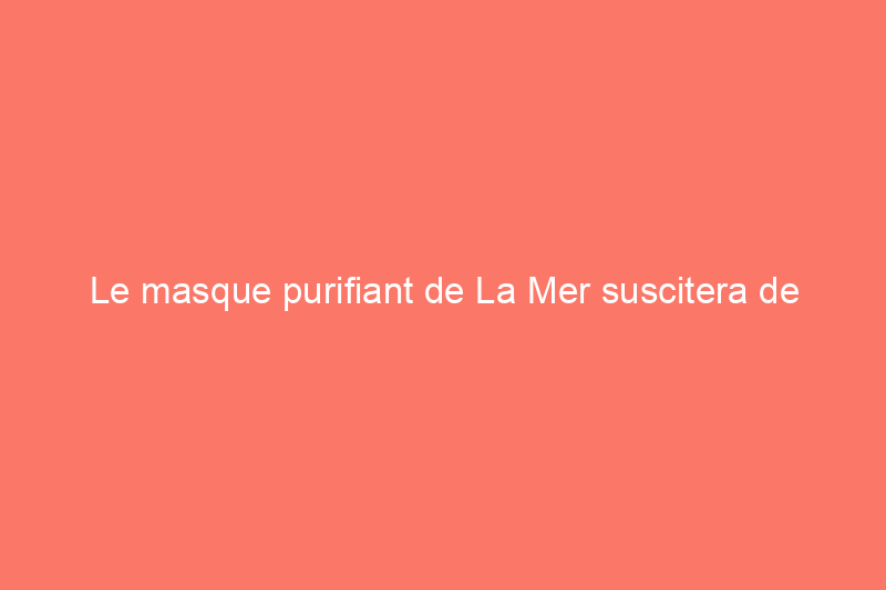 Le masque purifiant de La Mer suscitera de nombreux compliments sur votre peau