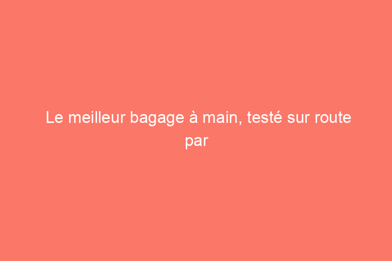 Le meilleur bagage à main, testé sur route par notre rédacteur de voyage